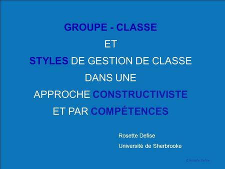 © Rosette Defise GROUPE - CLASSE ET STYLES DE GESTION DE CLASSE DANS UNE APPROCHE CONSTRUCTIVISTE ET PAR COMPÉTENCES Rosette Defise Université de Sherbrooke.