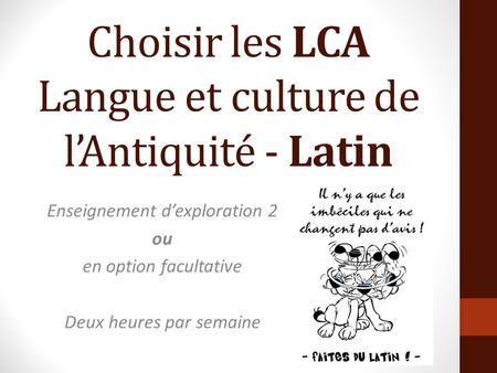 Choisir les LCA Langue et culture de l’Antiquité - Latin Enseignement d’exploration 2 ou en option facultative Deux heures par semaine.