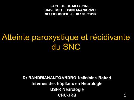 Atteinte paroxystique et récidivante du SNC Dr RANDRIANANTOANDRO Naliniaina Robert Internes des hôpitaux en Neurologie USFR Neurologie CHU-JRB FACULTE.
