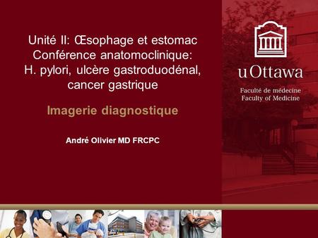 Unité II: Œsophage et estomac Conférence anatomoclinique: H. pylori, ulcère gastroduodénal, cancer gastrique Imagerie diagnostique André Olivier MD FRCPC.