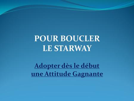 POUR BOUCLER LE STARWAY Adopter dès le début une Attitude Gagnante.