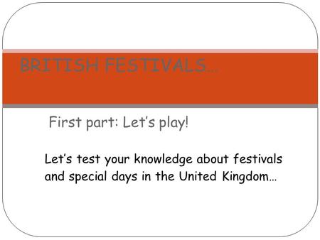 First part: Let’s play! BRITISH FESTIVALS… Let’s test your knowledge about festivals and special days in the United Kingdom…