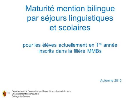 Automne 2015 Maturité mention bilingue par séjours linguistiques et scolaires pour les élèves actuellement en 1 re année inscrits dans la filière MMBs.