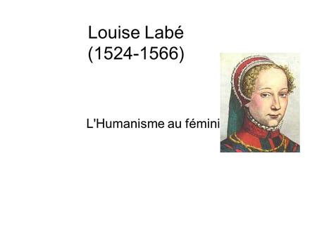 Louise Labé (1524-1566) L'Humanisme au féminin.. Sa vie : ● Naissance en 1554 à Lyon ● Education riche et libre ● Epouse en 1554 E. Perrin ● Activitées.