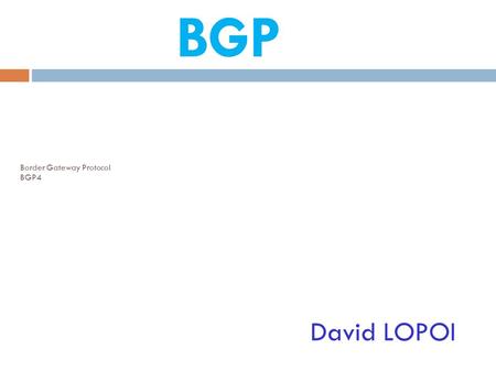 Border Gateway Protocol BGP4 David LOPOI BGP. David LOPOI RAPPEL Filtrage des adresses locales: - Ne pas transmettre - Bloquer la réception - 10.0.0.0/8.