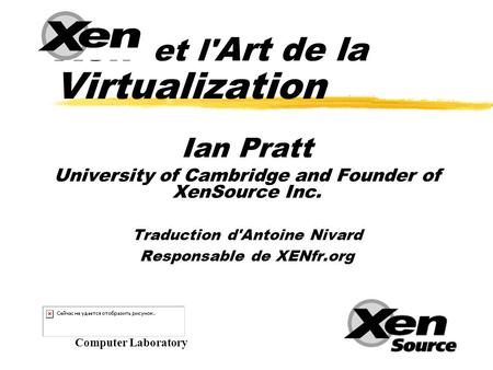 Xen et l' Art de la Virtualization Ian Pratt University of Cambridge and Founder of XenSource Inc. Traduction d'Antoine Nivard Responsable de XENfr.org.