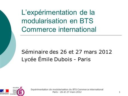 L’expérimentation de la modularisation en BTS Commerce international Séminaire des 26 et 27 mars 2012 Lycée Émile Dubois - Paris 1 Expérimentation de modularisation.