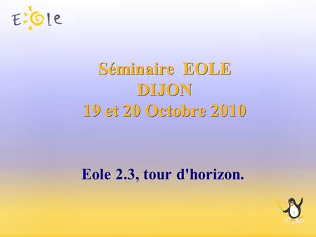 Séminaire EOLE DIJON 19 et 20 Octobre 2010 Eole 2.3, tour d'horizon.