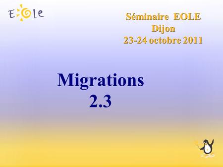 Séminaire EOLE Dijon 23-24 octobre 2011 Migrations 2.3.