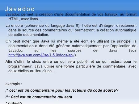 Javadoc Javadoc permet la création d'une documentation de vos travaux, au format HTML, avec liens... La encore (cohérence du langage Java !!), l'idée est.