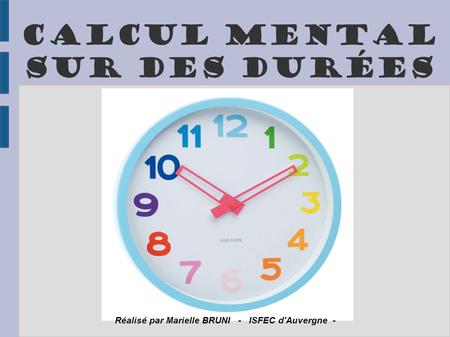 Calcul mental sur des durées Réalisé par Marielle BRUNI - ISFEC d'Auvergne -