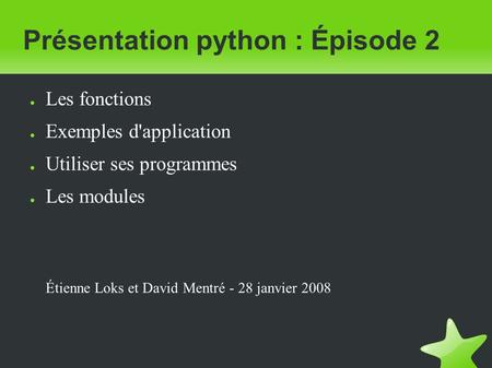 Présentation python : Épisode 2 ● Les fonctions ● Exemples d'application ● Utiliser ses programmes ● Les modules Étienne Loks et David Mentré - 28 janvier.