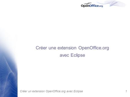 1 Créer un extension OpenOffice.org avec Eclipse Créer une extension OpenOffice.org avec Eclipse.