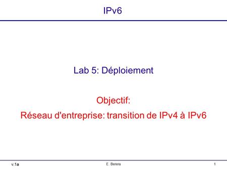 V.1a E. Berera1 IPv6 Lab 5: Déploiement Objectif: Réseau d'entreprise: transition de IPv4 à IPv6.