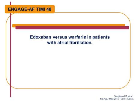 Edoxaban versus warfarin in patients with atrial fibrillation. ENGAGE-AF TIMI 48 Giugliano RP, et al. N Engl J Med 2013 ; 369 : 2093-5.