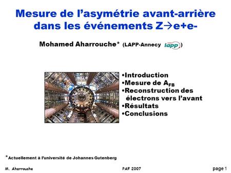 M. Aharrouche page 1 PAF 2007 Mesure de l’asymétrie avant-arrière dans les événements Z  e+e- Mohamed Aharrouche* (LAPP-Annecy ) Introduction Mesure de.
