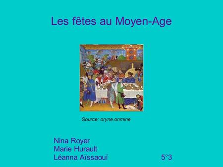 Les fêtes au Moyen-Age Nina Royer Marie Hurault Léanna Aïssaouï 5°3 Source: oryne.onmine.