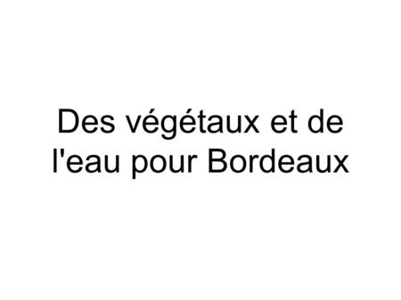 Des végétaux et de l'eau pour Bordeaux. ● Associer la végétation au climat dans la ville ● ● Jouer sur les atouts de la ville Sommaire.