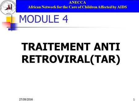 ANECCA African Network for the Care of Children Affected by AIDS 27/09/20161 MODULE 4 TRAITEMENT ANTI RETROVIRAL(TAR)