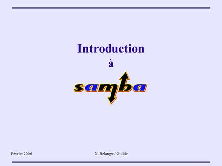 Février 2006X. Belanger / Guilde Introduction à. Février 2006X. Belanger / Guilde Qu'est ce que Samba ? ● Implémentation libre du protocole CIFS/SMB (client.