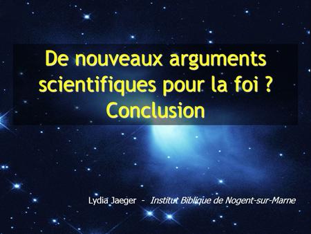 De nouveaux arguments scientifiques pour la foi ? Conclusion Lydia Jaeger - Institut Biblique de Nogent-sur-Marne.