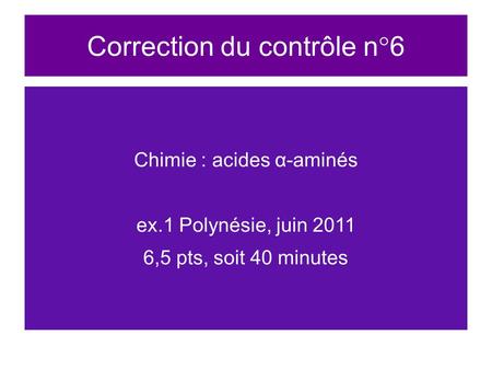 Correction du contrôle n°6 Chimie : acides α-aminés ex.1 Polynésie, juin 2011 6,5 pts, soit 40 minutes.