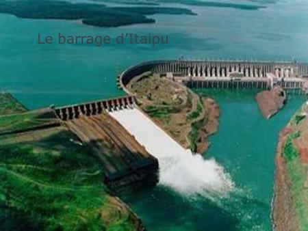 Le barrage d’Itaipu.  1:Dimensions  2:Lieu  3:Matériaux  4:Utilité  5:Constructeur  6:Début de la construction  7:Bibliographie.