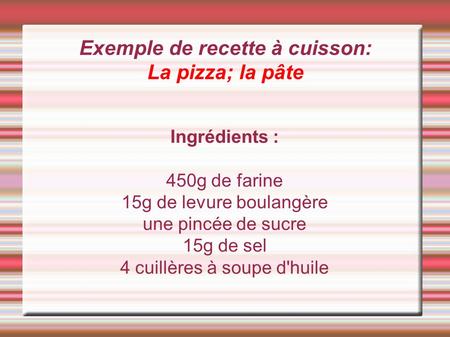 Exemple de recette à cuisson: La pizza; la pâte Ingrédients : 450g de farine 15g de levure boulangère une pincée de sucre 15g de sel 4 cuillères à soupe.