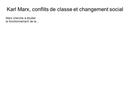 Karl Marx, conflits de classe et changement social Marx cherche à étudier le fonctionnement de la...