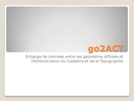 Go2ACT Echange de données entre les géomètres officiels et l’Administration du Cadastre et de la Topographie.