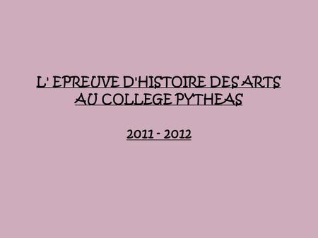L' EPREUVE D'HISTOIRE DES ARTS AU COLLEGE PYTHEAS 2011 - 2012.