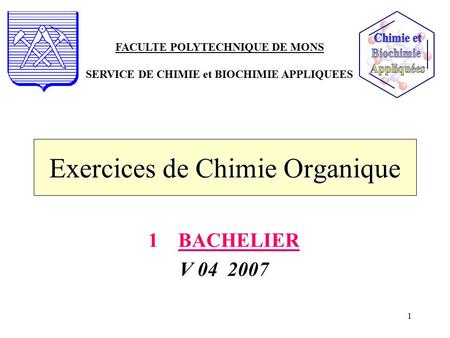1 Exercices de Chimie Organique 1BACHELIER V 04 2007 FACULTE POLYTECHNIQUE DE MONS SERVICE DE CHIMIE et BIOCHIMIE APPLIQUEES.