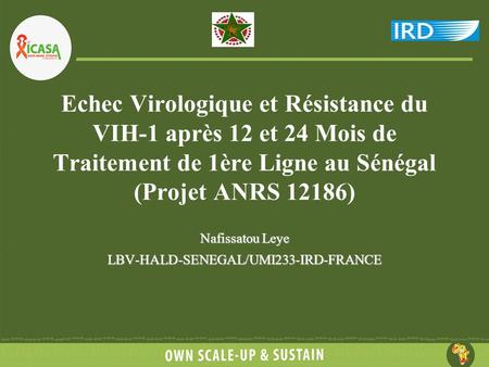 Echec Virologique et Résistance du VIH-1 après 12 et 24 Mois de Traitement de 1ère Ligne au Sénégal (Projet ANRS 12186) Nafissatou Leye LBV-HALD-SENEGAL/UMI233-IRD-FRANCE.