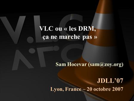 VLC ou « les DRM, ça ne marche pas » Sam Hocevar JDLL’07 Lyon, France – 20 octobre 2007.