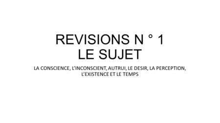 REVISIONS N ° 1 LE SUJET LA CONSCIENCE, L’INCONSCIENT, AUTRUI, LE DESIR, LA PERCEPTION, L’EXISTENCE ET LE TEMPS.