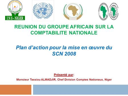 REUNION DU GROUPE AFRICAIN SUR LA COMPTABILITE NATIONALE Plan d’action pour la mise en œuvre du SCN 2008 Présenté par: Monsieur Tassiou ALMADJIR, Chef.