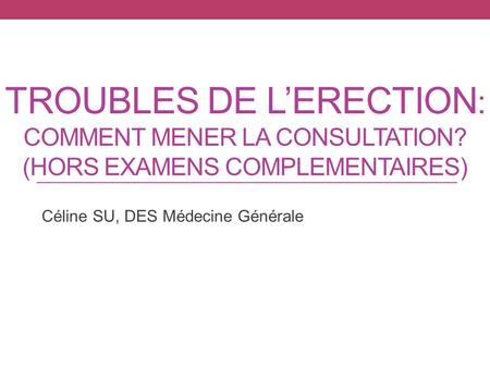TROUBLES DE L’ERECTION : COMMENT MENER LA CONSULTATION? (HORS EXAMENS COMPLEMENTAIRES) Céline SU, DES Médecine Générale.