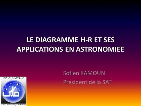 LE DIAGRAMME H-R ET SES APPLICATIONS EN ASTRONOMIEE Sofien KAMOUN Président de la SAT.