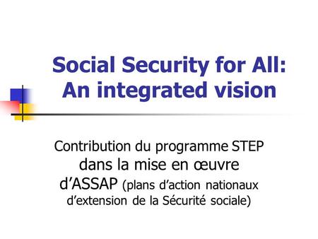 Social Security for All: An integrated vision Contribution du programme STEP dans la mise en œuvre d’ASSAP (plans d’action nationaux d’extension de la.