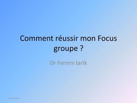 Comment réussir mon Focus groupe ? Dr Fernini tarik 02/10/2016.