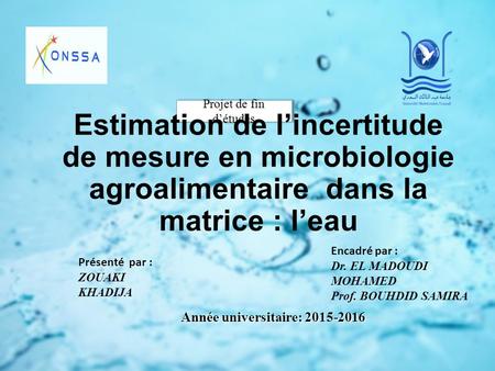 Année universitaire: 2015-2016 Projet de fin d’études Estimation de l’incertitude de mesure en microbiologie agroalimentaire dans la matrice : l’eau Encadré.