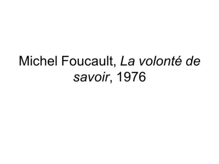 Michel Foucault, La volonté de savoir, 1976. Bibliographie: Philippe Artières, Jean-François Bert, Frédéric Gros et Judith Revel (dir.), Foucault, Cahiers.