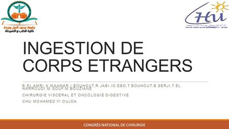 INGESTION DE CORPS ETRANGERS B.EL AMRI,K.MAAMAR,I.BOUHOUT,R.JABI,IO.EBO,T.BOUHOUT,B.SERJI,T.EL HARROUDI,M.SOUF,M.BOUZIANE CHIRURGIE VISCERAL ET ONCOLOGIE.