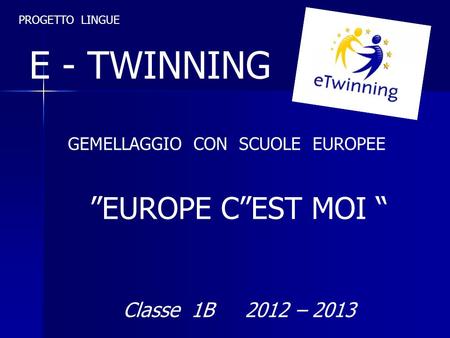 PROGETTO LINGUE E - TWINNING GEMELLAGGIO CON SCUOLE EUROPEE ”EUROPE C”EST MOI “ Classe 1B 2012 – 2013.