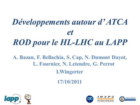 Développements autour d’ ATCA et ROD pour le HL-LHC au LAPP A. Bazan, F. Bellachia, S. Cap, N. Dumont Dayot, L. Fournier, N. Letendre, G. Perrot I.Wingerter.