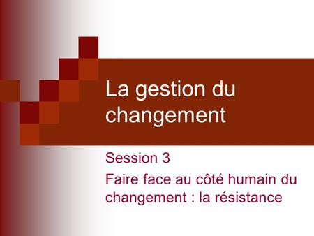 La gestion du changement Session 3 Faire face au côté humain du changement : la résistance.