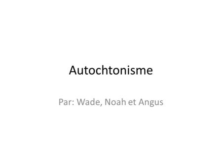 Autochtonisme Par: Wade, Noah et Angus. Des caracteristiques de l’autochtonisme L’autochtonisme est un mouvement de pensée apparu dans les années 1960-1970.