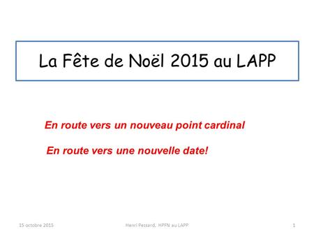 La Fête de Noël 2015 au LAPP 15 octobre 20151Henri Pessard, HPFN au LAPP En route vers un nouveau point cardinal En route vers une nouvelle date!