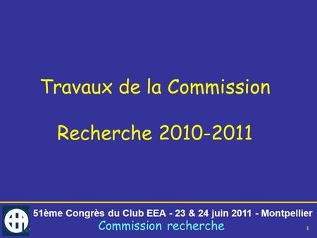 51ème Congrès du Club EEA - 23 & 24 juin 2011 - Montpellier Commission recherche 1 Travaux de la Commission Recherche 2010-2011.