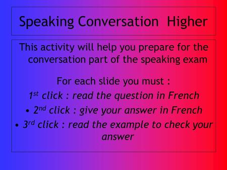 Speaking Conversation Higher This activity will help you prepare for the conversation part of the speaking exam For each slide you must : 1 st click :